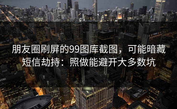 朋友圈刷屏的99图库截图，可能暗藏短信劫持：照做能避开大多数坑