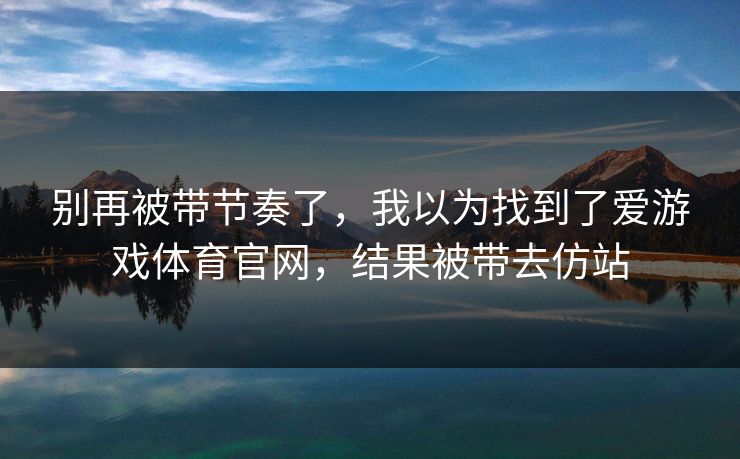 别再被带节奏了，我以为找到了爱游戏体育官网，结果被带去仿站