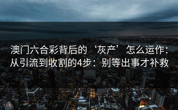 澳门六合彩背后的‘灰产’怎么运作：从引流到收割的4步：别等出事才补救