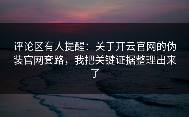 评论区有人提醒：关于开云官网的伪装官网套路，我把关键证据整理出来了