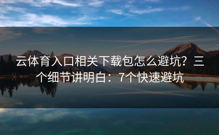 云体育入口相关下载包怎么避坑？三个细节讲明白：7个快速避坑