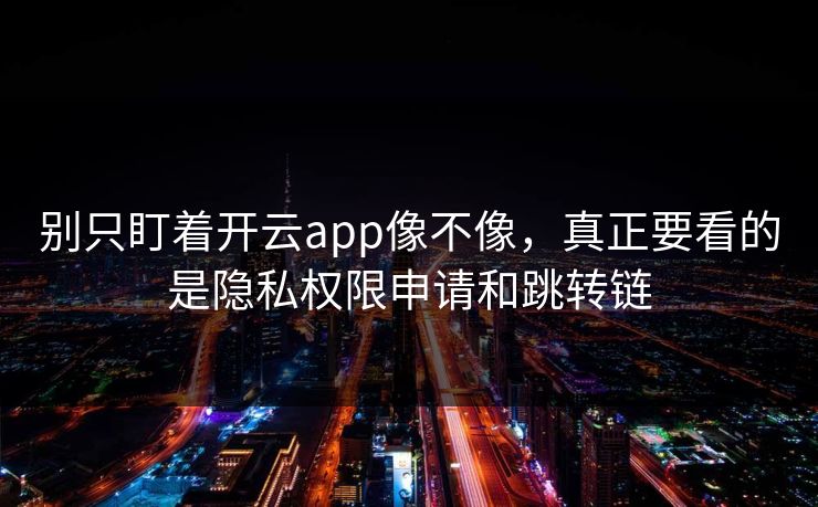别只盯着开云app像不像，真正要看的是隐私权限申请和跳转链