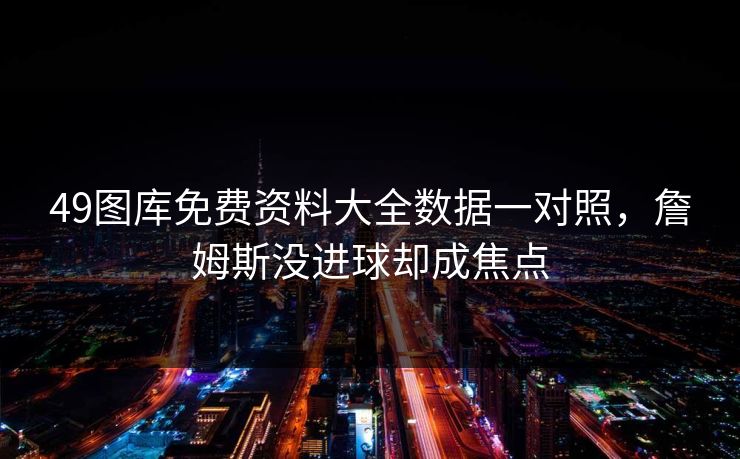 49图库免费资料大全数据一对照，詹姆斯没进球却成焦点