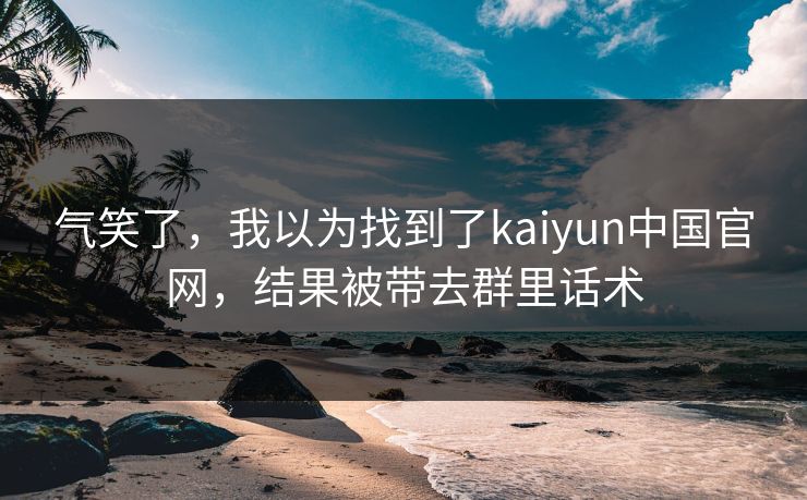 气笑了,我以为找到了kaiyun中国官网,结果被带去群里话术 气笑了,我以为找到了kaiyun中国官网,结果被带去群里话术