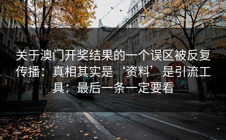 关于澳门开奖结果的一个误区被反复传播：真相其实是‘资料’是引流工具：最后一条一定要看