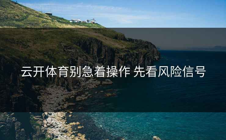 云开体育别急着操作 先看风险信号