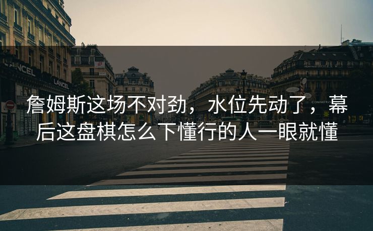 詹姆斯这场不对劲，水位先动了，幕后这盘棋怎么下懂行的人一眼就懂