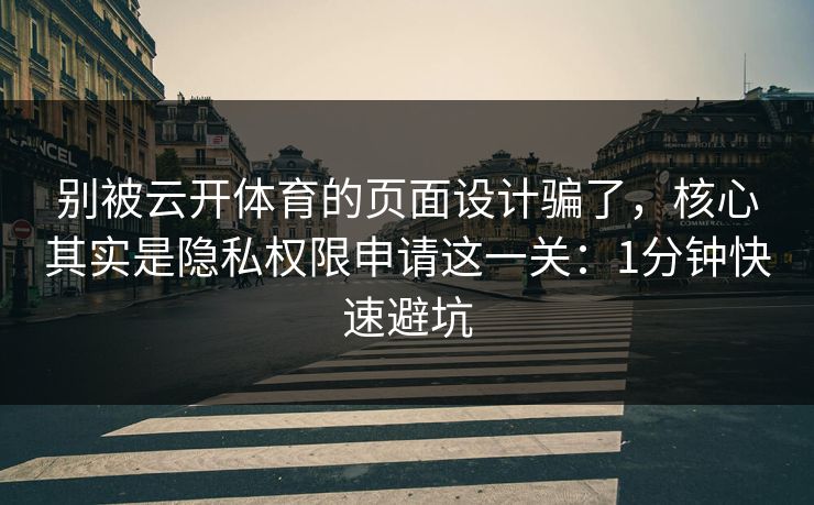 别被云开体育的页面设计骗了，核心其实是隐私权限申请这一关：1分钟快速避坑