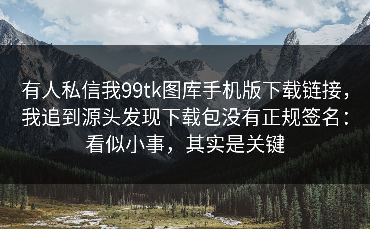 有人私信我99tk图库手机版下载链接，我追到源头发现下载包没有正规签名：看似小事，其实是关键