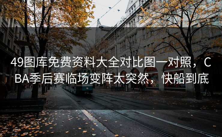 49图库免费资料大全对比图一对照，CBA季后赛临场变阵太突然，快船到底