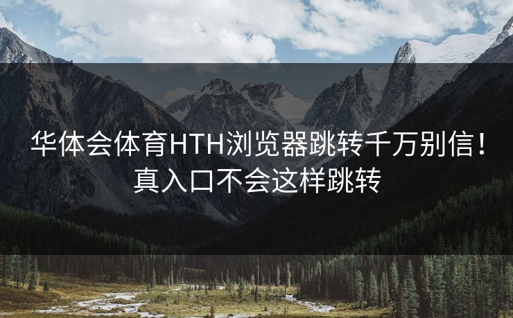 华体会体育HTH浏览器跳转千万别信！真入口不会这样跳转