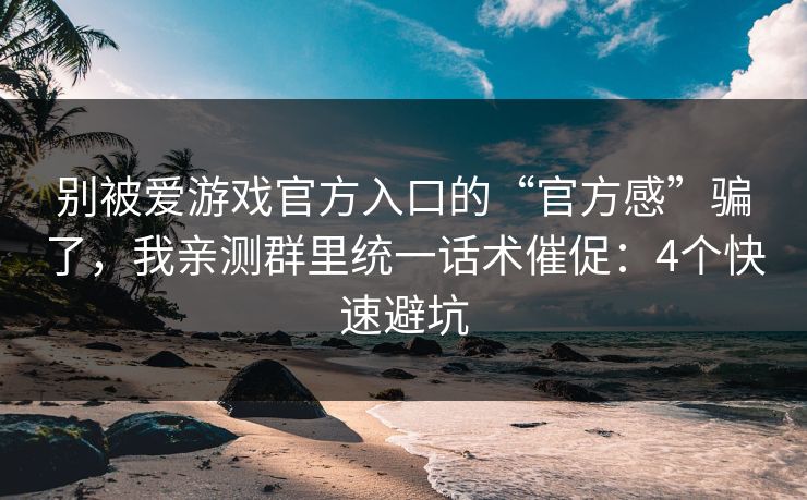 别被爱游戏官方入口的“官方感”骗了，我亲测群里统一话术催促：4个快速避坑