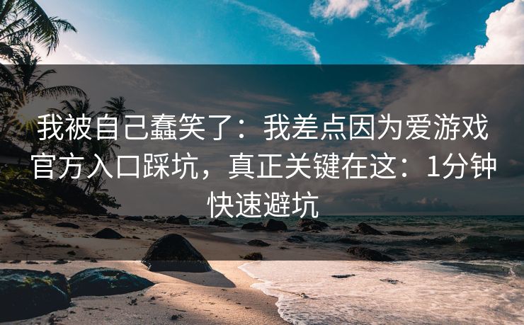 我被自己蠢笑了：我差点因为爱游戏官方入口踩坑，真正关键在这：1分钟快速避坑