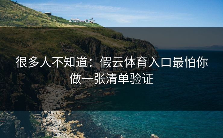 很多人不知道：假云体育入口最怕你做一张清单验证