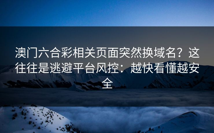 澳门六合彩相关页面突然换域名？这往往是逃避平台风控：越快看懂越安全