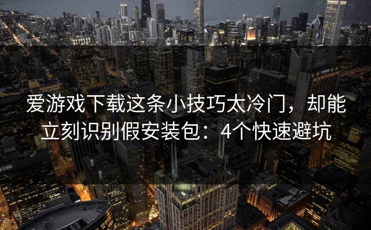 爱游戏下载这条小技巧太冷门，却能立刻识别假安装包：4个快速避坑