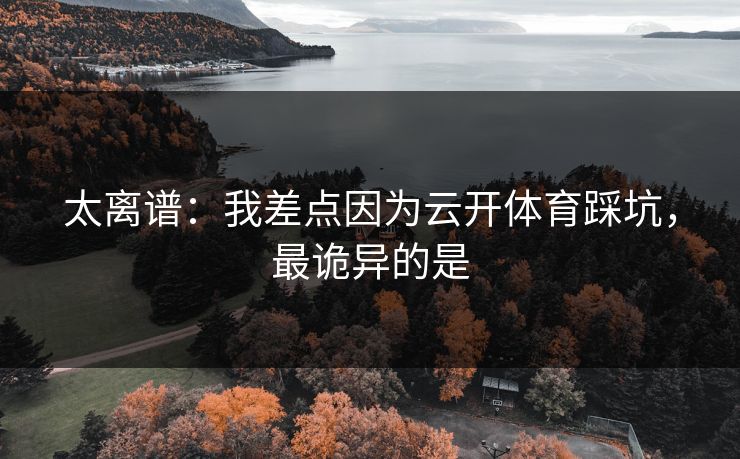 太离谱：我差点因为云开体育踩坑，最诡异的是