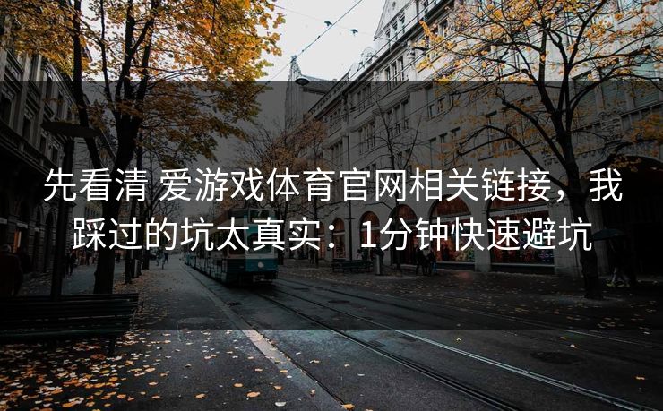 先看清 爱游戏体育官网相关链接，我踩过的坑太真实：1分钟快速避坑