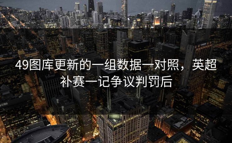 49图库更新的一组数据一对照，英超补赛一记争议判罚后