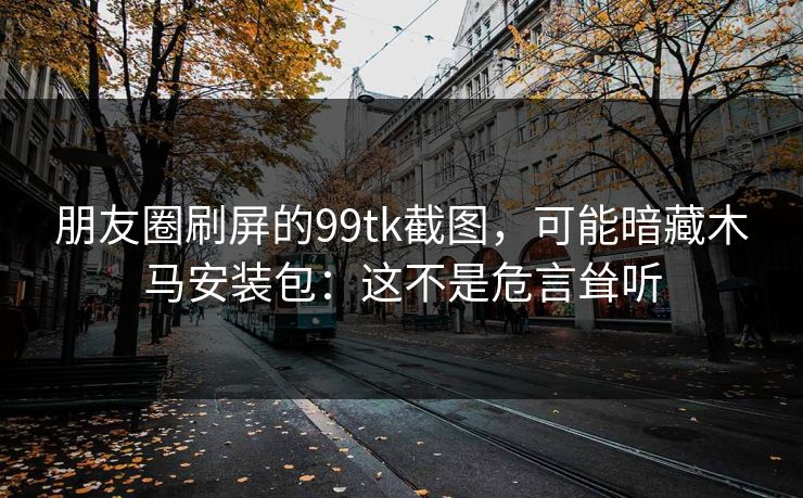 朋友圈刷屏的99tk截图,可能暗藏木马安装包:这不是危言耸听