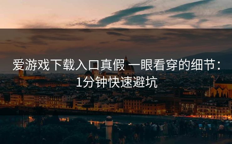 爱游戏下载入口真假 一眼看穿的细节：1分钟快速避坑