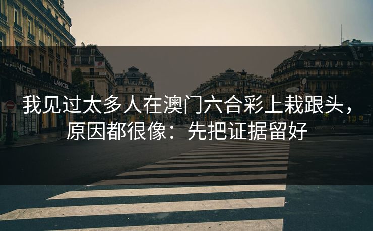 我见过太多人在澳门六合彩上栽跟头，原因都很像：先把证据留好