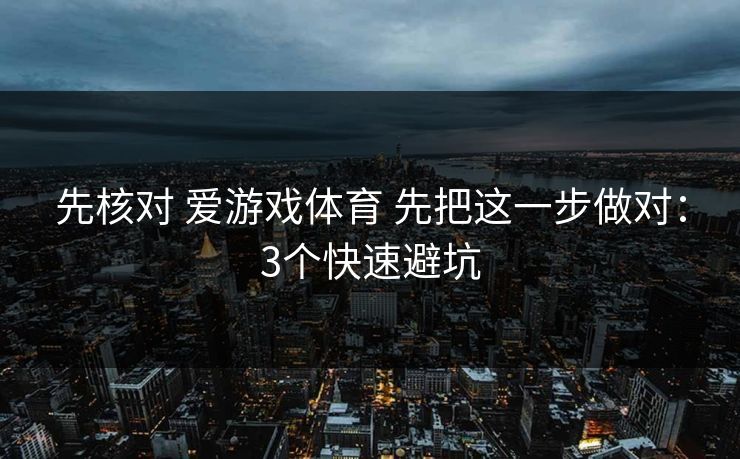 先核对 爱游戏体育 先把这一步做对：3个快速避坑