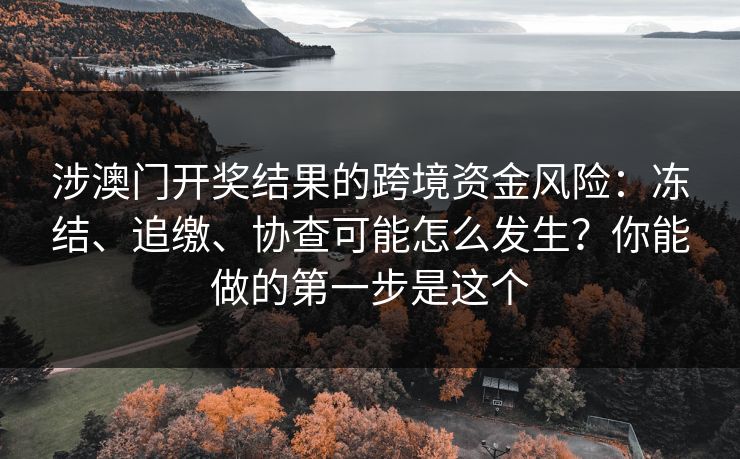涉澳门开奖结果的跨境资金风险：冻结、追缴、协查可能怎么发生？你能做的第一步是这个