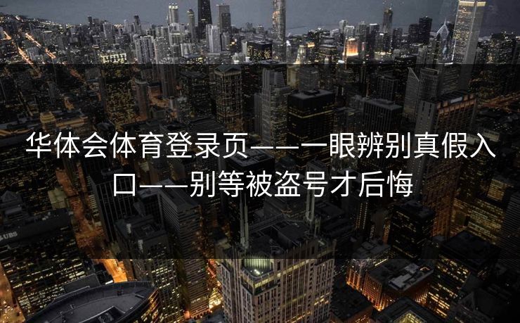 华体会体育登录页——一眼辨别真假入口——别等被盗号才后悔
