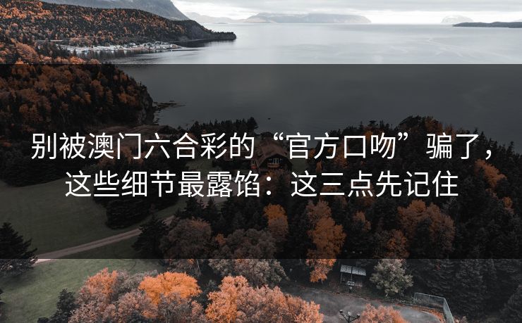 别被澳门六合彩的“官方口吻”骗了，这些细节最露馅：这三点先记住