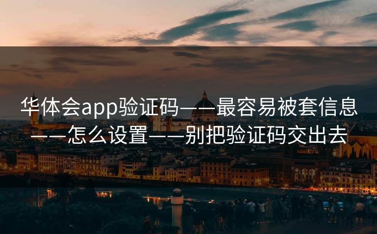 华体会app验证码——最容易被套信息——怎么设置——别把验证码交出去