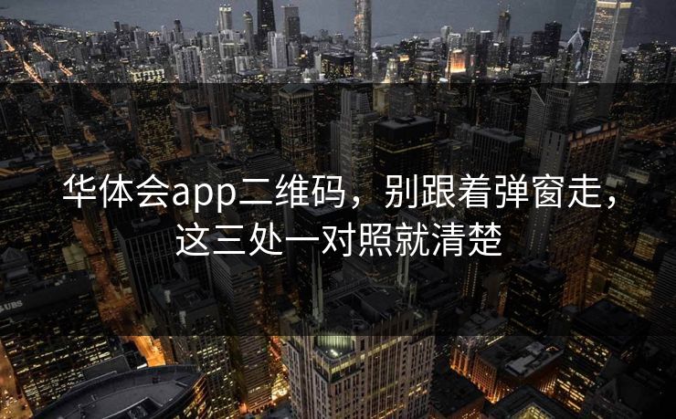 华体会app二维码，别跟着弹窗走，这三处一对照就清楚