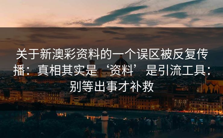 关于新澳彩资料的一个误区被反复传播：真相其实是‘资料’是引流工具：别等出事才补救