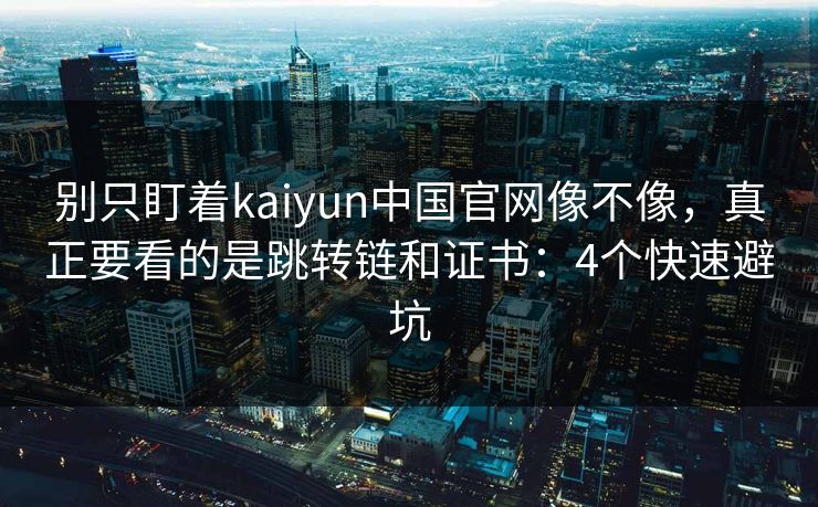 别只盯着kaiyun中国官网像不像，真正要看的是跳转链和证书：4个快速避坑