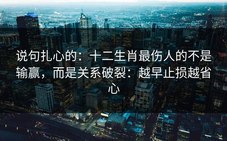 说句扎心的：十二生肖最伤人的不是输赢，而是关系破裂：越早止损越省心