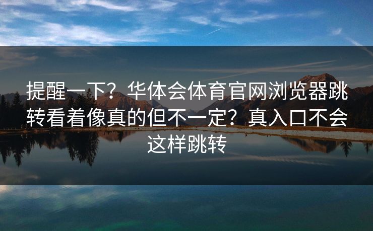 提醒一下？华体会体育官网浏览器跳转看着像真的但不一定？真入口不会这样跳转