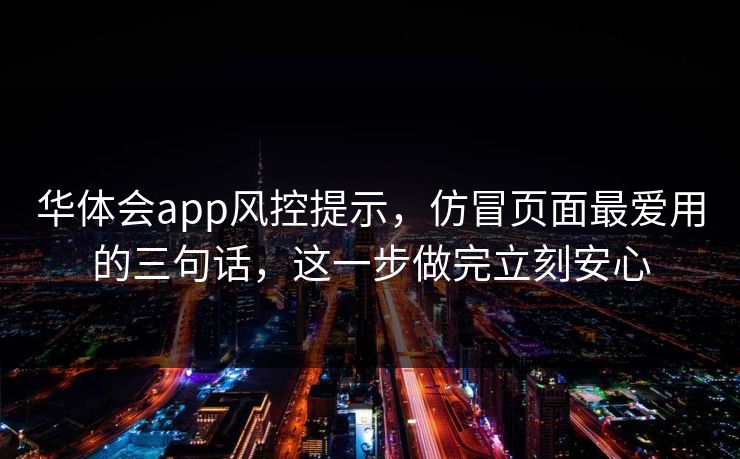 华体会app风控提示，仿冒页面最爱用的三句话，这一步做完立刻安心