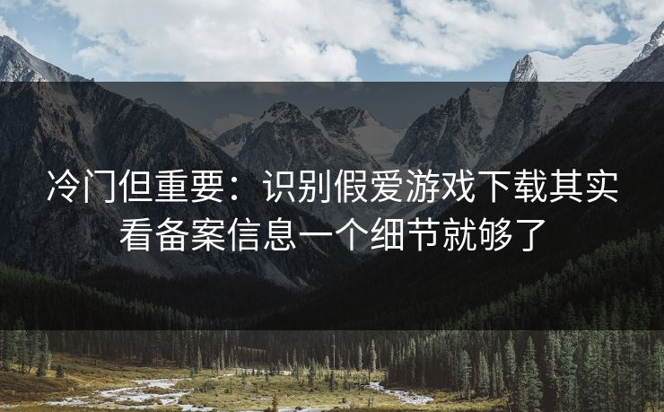 冷门但重要：识别假爱游戏下载其实看备案信息一个细节就够了