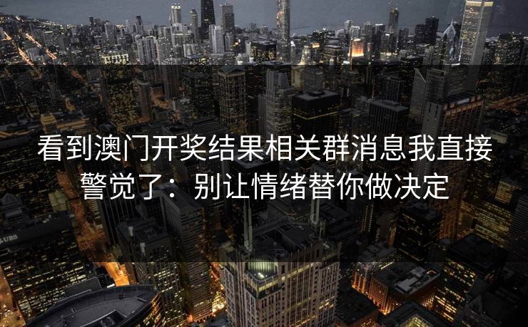 看到澳门开奖结果相关群消息我直接警觉了：别让情绪替你做决定