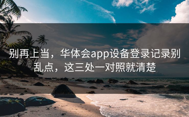 别再上当，华体会app设备登录记录别乱点，这三处一对照就清楚