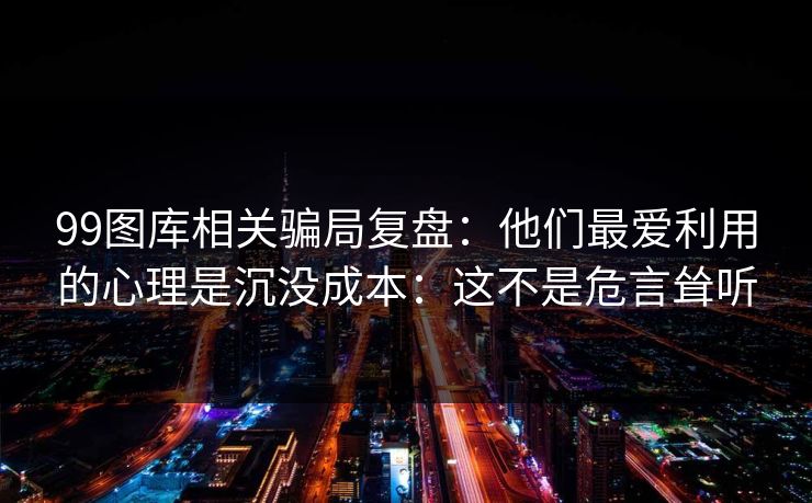 99图库相关骗局复盘：他们最爱利用的心理是沉没成本：这不是危言耸听