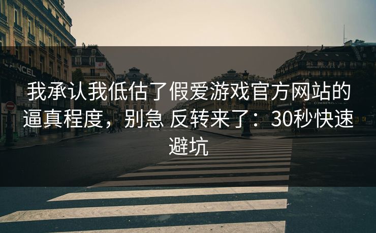 我承认我低估了假爱游戏官方网站的逼真程度，别急 反转来了：30秒快速避坑