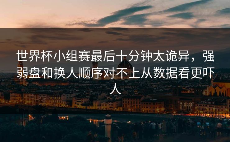 世界杯小组赛最后十分钟太诡异，强弱盘和换人顺序对不上从数据看更吓人