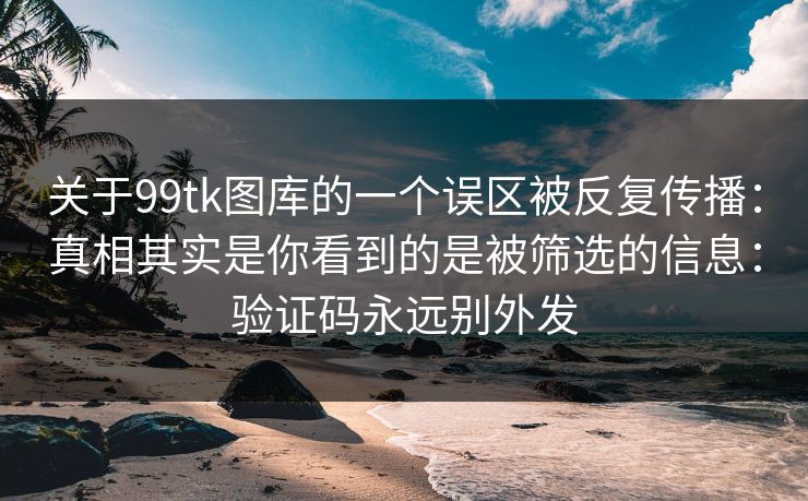 关于99tk图库的一个误区被反复传播：真相其实是你看到的是被筛选的信息：验证码永远别外发
