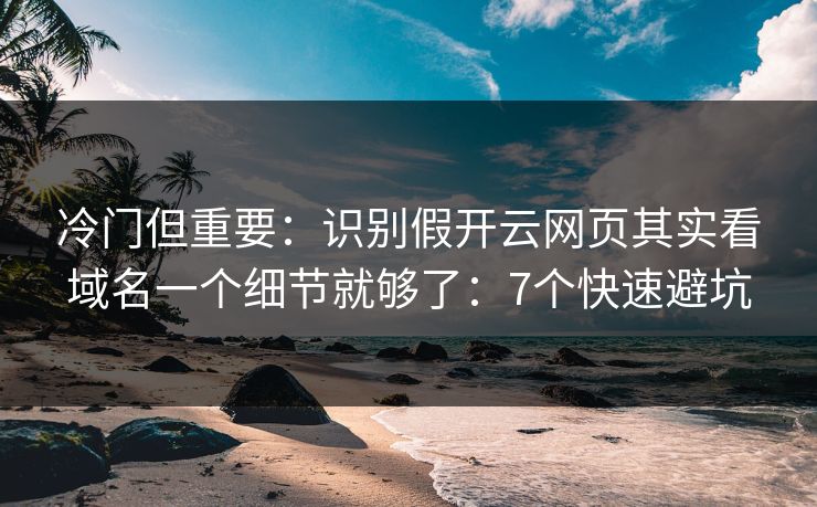 冷门但重要：识别假开云网页其实看域名一个细节就够了：7个快速避坑