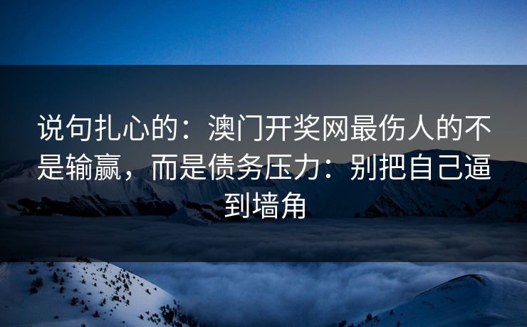 说句扎心的：澳门开奖网最伤人的不是输赢，而是债务压力：别把自己逼到墙角