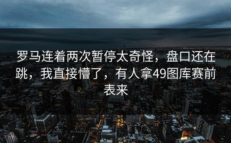 罗马连着两次暂停太奇怪，盘口还在跳，我直接懵了，有人拿49图库赛前表来