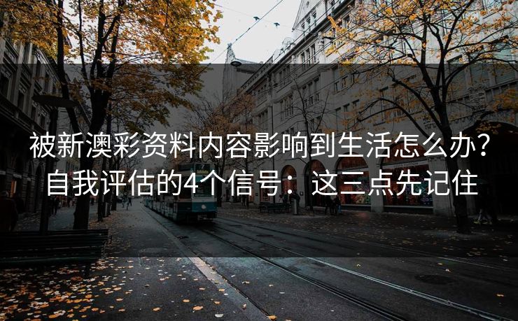 被新澳彩资料内容影响到生活怎么办？自我评估的4个信号：这三点先记住