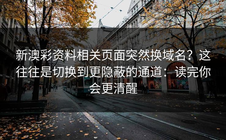 新澳彩资料相关页面突然换域名？这往往是切换到更隐蔽的通道：读完你会更清醒