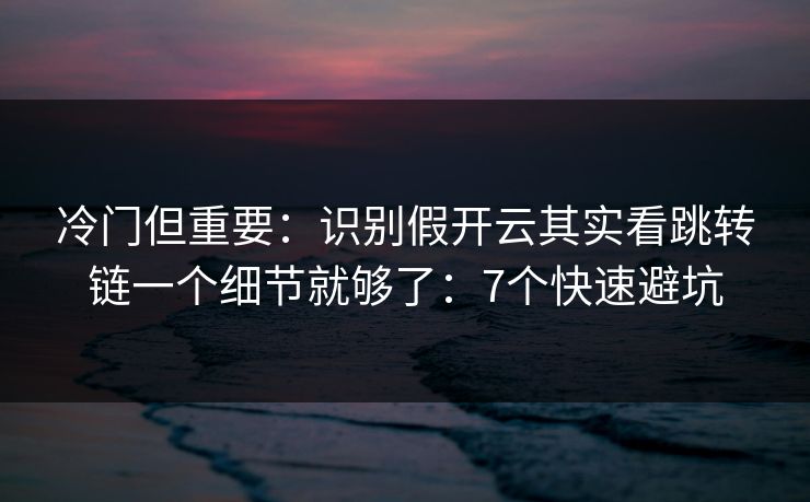 冷门但重要：识别假开云其实看跳转链一个细节就够了：7个快速避坑